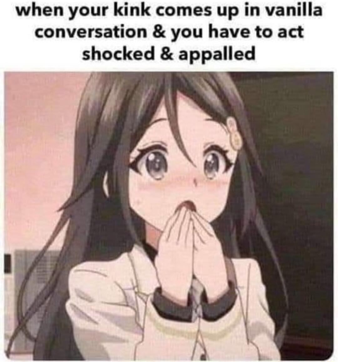 when your kink comes up in vanilla conversation you have to act shocked appalled
