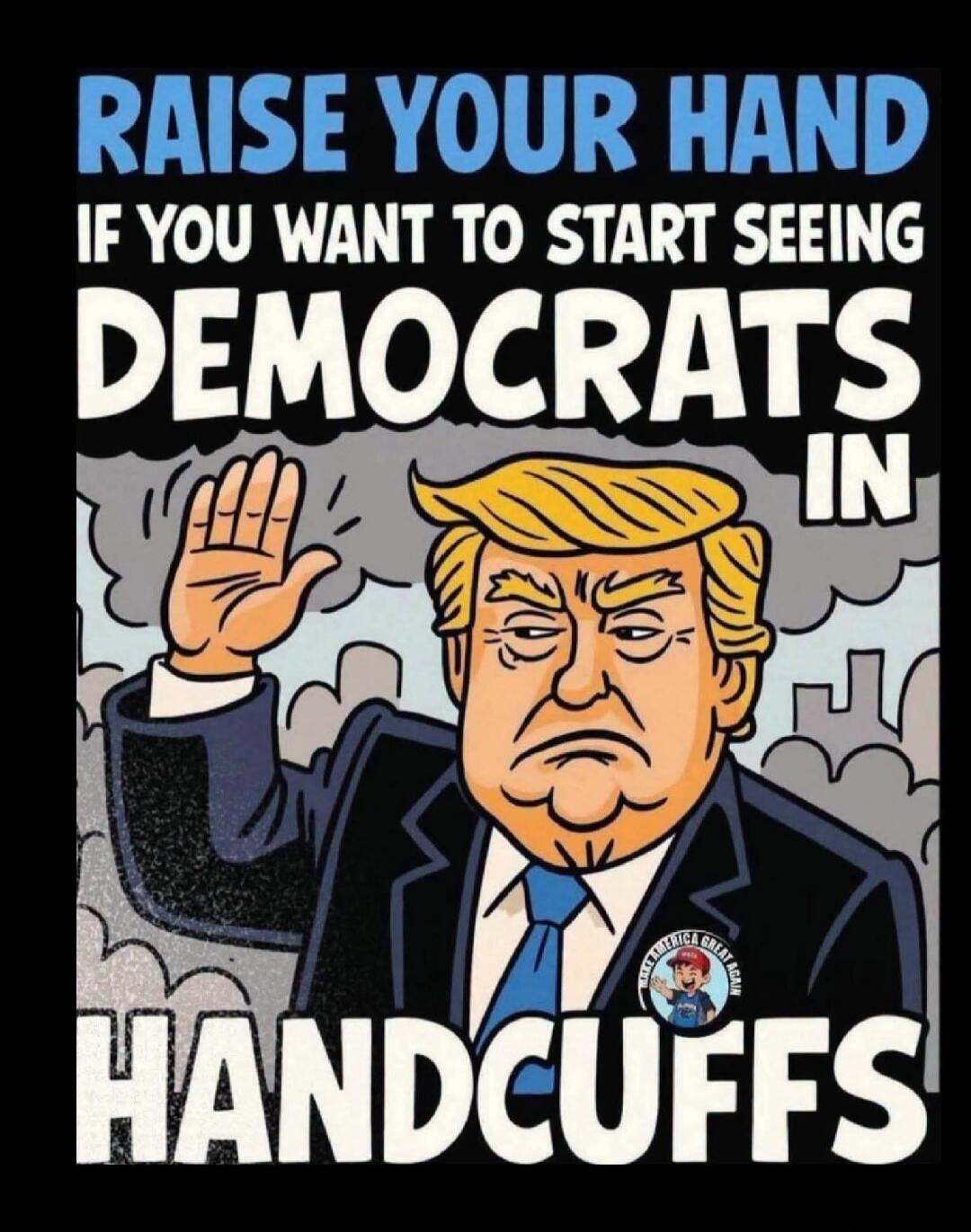 RAISE YOUR HAND IF YOU WANT TO START SEEING DEMOCRATS IN HANDCUFFS