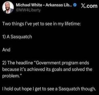 Two things I’ve yet to see in my lifetime:

1) A Sasquatch

And

2) The headline “Government program ends because it’s achieved its goals and solved the problem.”

I hold out hope I get to see a Sasquatch though.
