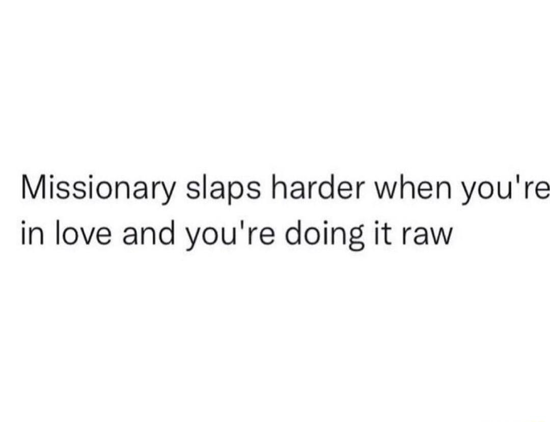 Missionary slaps harder when youre in love and youre doing it raw