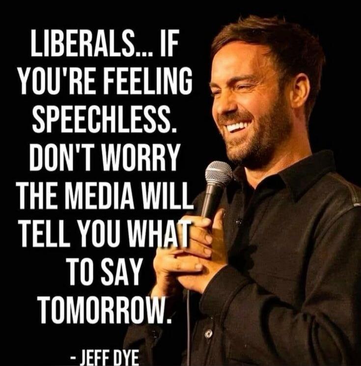 LIBERALS... IF YOU'RE FEELING SPEECHLESS. DON'T WORRY THE MEDIA WILL TELL YOU WHAT TO SAY TOMORROW. - JEFF DYE