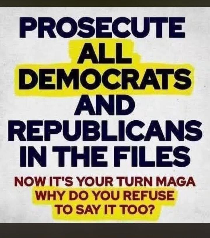 PROSECUTE ALL DEMOCRATS AND REPUBLICANS IN THE FILES NOW IT'S YOUR TURN MAGA WHY DO YOU REFUSE TO SAY IT TOO?