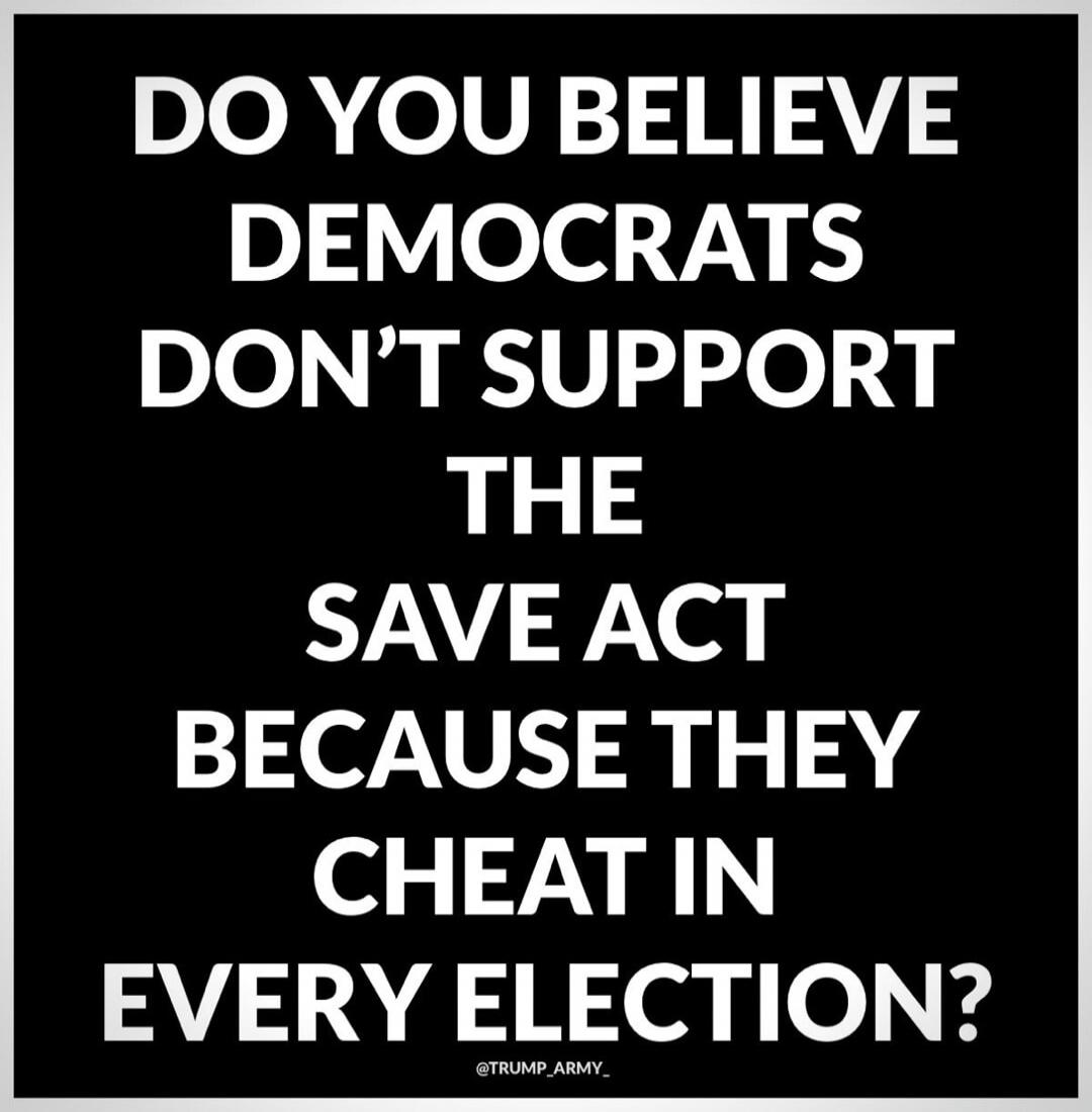 DO YOU BELIEVE DEMOCRATS DON’T SUPPORT THE SAVE ACT BECAUSE THEY CHEAT IN EVERY ELECTION?