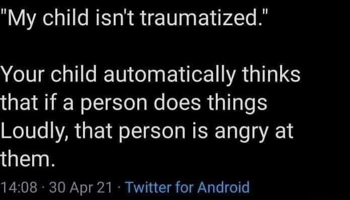 My child isnt traumatized NI TN ol EXISET R G that if a person does things Loudly that person is angry at them 1408 30 Apr 21 Twitter for Android