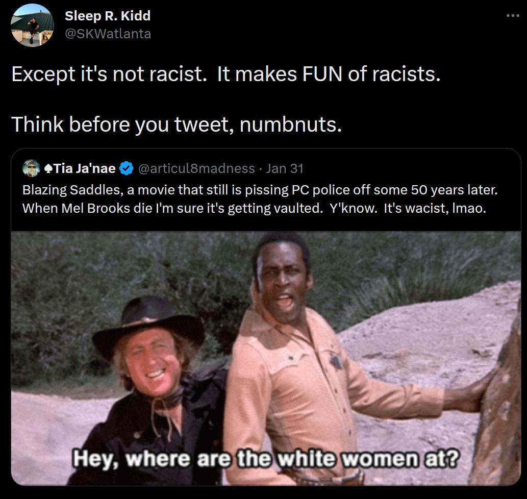 Sleep R Kidd sk Except its not racist It makes FUN of racists Think before you tweet numbnuts TiaJanae 0o Blazing Saddles a movie that stilis pissing PC police off some 50 years later When Mel Brooks die Im sure ts getting vaulted Yknow Its wacist Imao