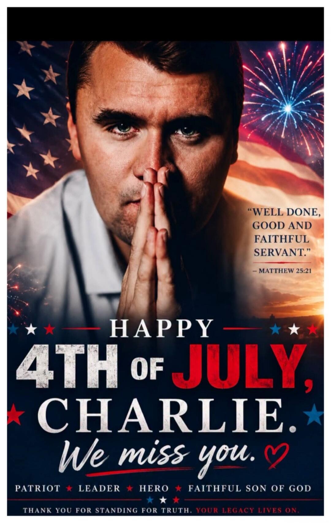 WELL DONE, GOOD AND FAITHFUL SERVANT. - MATTHEW 25:21 HAPPY 4TH OF JULY, CHARLIE. We miss you. PATRIOT LEADER HERO FAITHFUL SON OF GOD THANK YOU FOR STANDING FOR TRUTH. YOUR LEGACY LIVES ON.