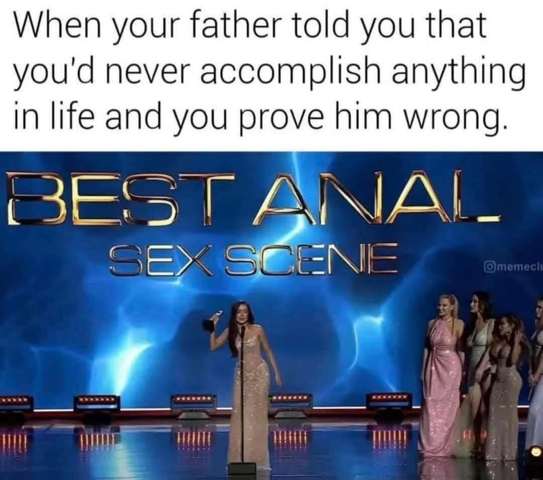 When your father told you that you'd never accomplish anything in life and you prove him wrong. BEST ANAL SEX SCENE