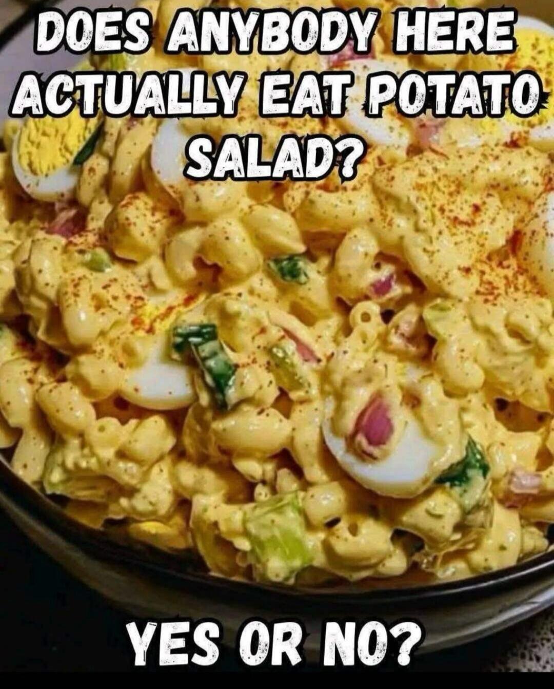DOES ANYBODY HERE ACTUALLY EAT POTATO SALAD? YES OR NO?
