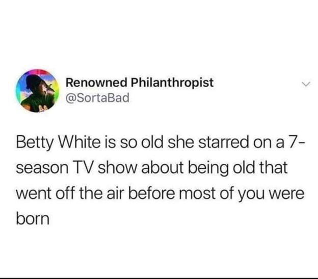 Renowned Philanthropist SortaBad Betty White is so old she starred on a 7 season TV show about being old that went off the air before most of you were born
