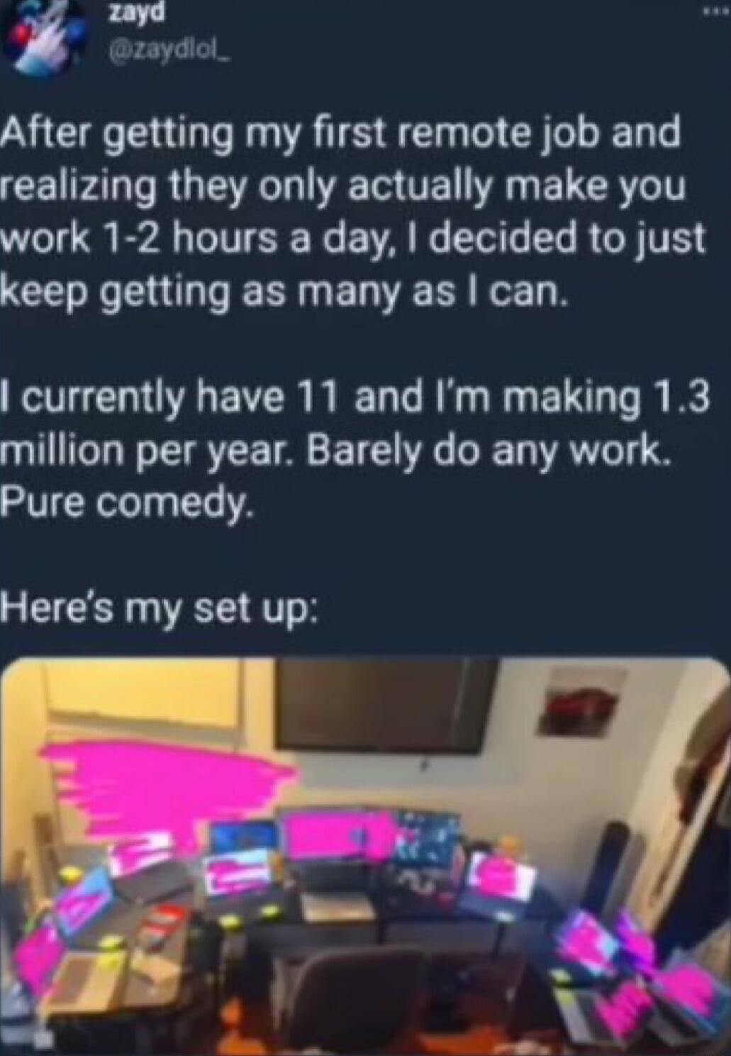 zaydiol After getting my first remote job and CEIFAO RGN TS UEL E ELCR 1T work 1 2 hours a day decided to just LEVGERG ST ED R ROEL R currently have 11 and Im making 13 million per year Barely do any work Pure comedy Heres my set up