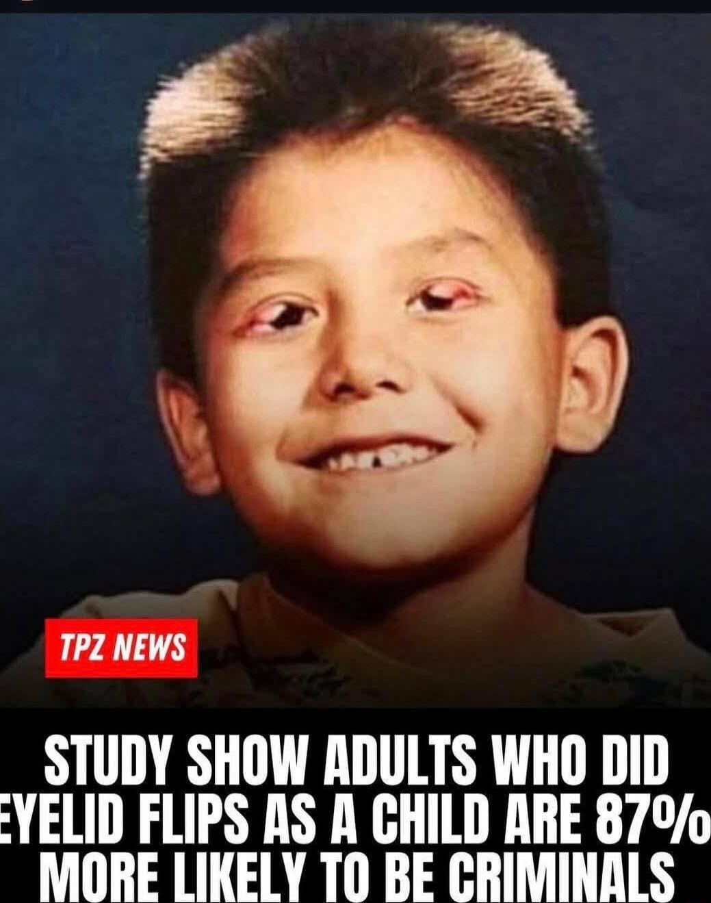 STUDY SHOW ADULTS WHO DID EYELID FLIPS AS A CHILD ARE 87% MORE LIKELY TO BE CRIMINALS