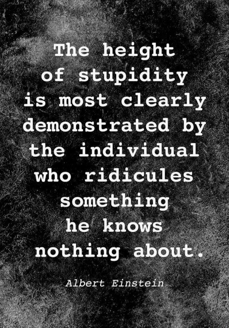 The height of stupidity is most clearly demonstrated by the individual who ridicules something he knows nothing about. Albert Einstein