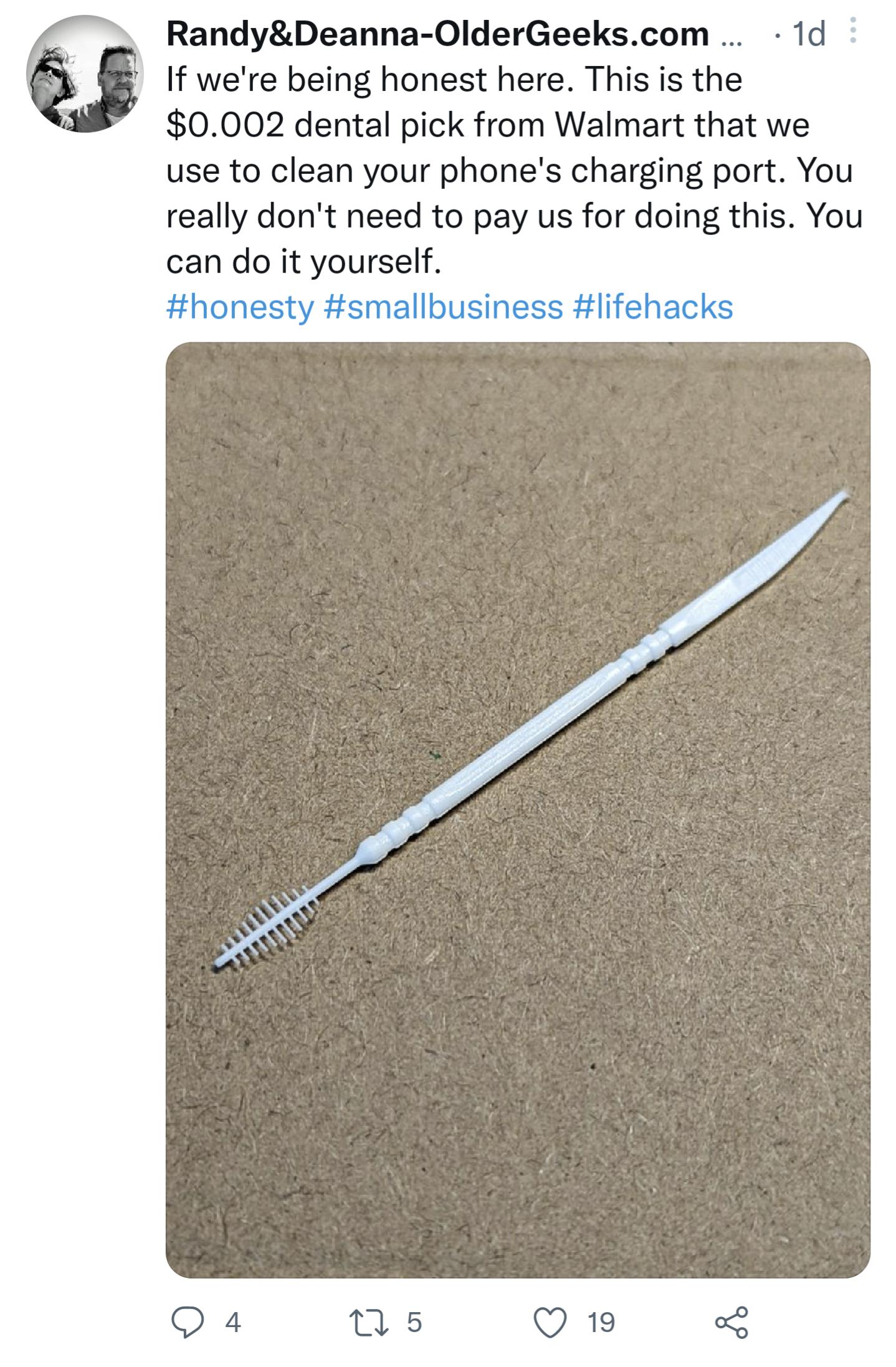 5 RandyDeanna OlderGeekscom 1d If were being honest here This is the 0002 dental pick from Walmart that we use to clean your phones charging port You really dont need to pay us for doing this You can do it yourself honesty smallbusiness lifehacks
