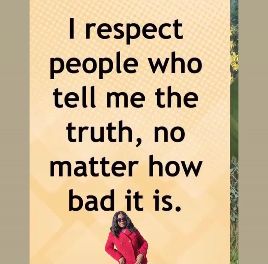I respect people who tell me the truth, no matter how bad it is.