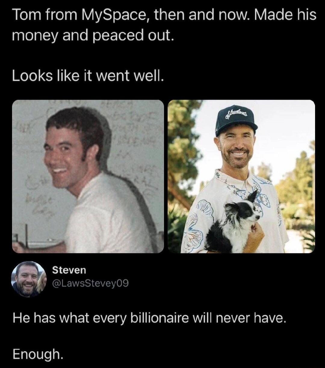 Tom from MySpace, then and now. Made his money and peaced out. Looks like it went well. Steven @LawsStevey09 He has what every billionaire will never have. Enough.