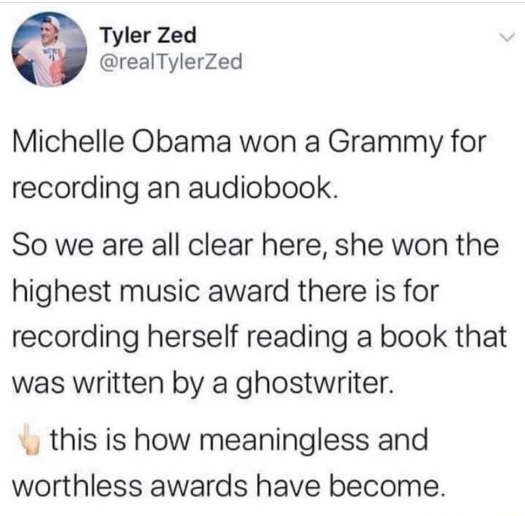 Tyler Zed realTylerZed Michelle Obama won a Grammy for recording an audiobook So we are all clear here she won the highest music award there is for recording herself reading a book that was written by a ghostwriter this is how meaningless and worthless awards have become