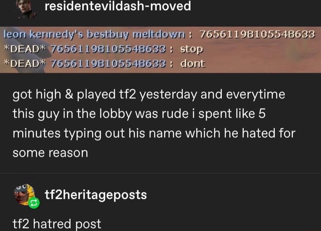 residentevildash moved got high played tf2 yesterday and everytime this guy in the lobby was rude i spent like 5 minutes typing out his name which he hated for some reason a tf2heritageposts tf2 hatred post