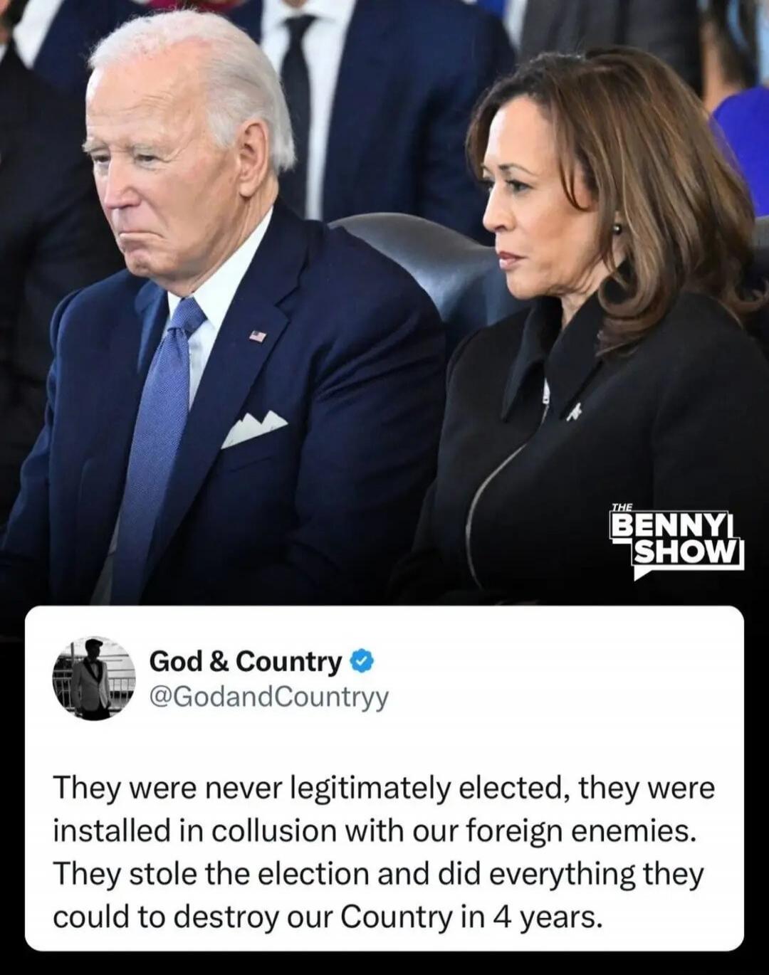 THE BENNY SHOW God & Country @GodandCountryy They were never legitimately elected, they were installed in collusion with our foreign enemies. They stole the election and did everything they could to destroy our Country in 4 years.