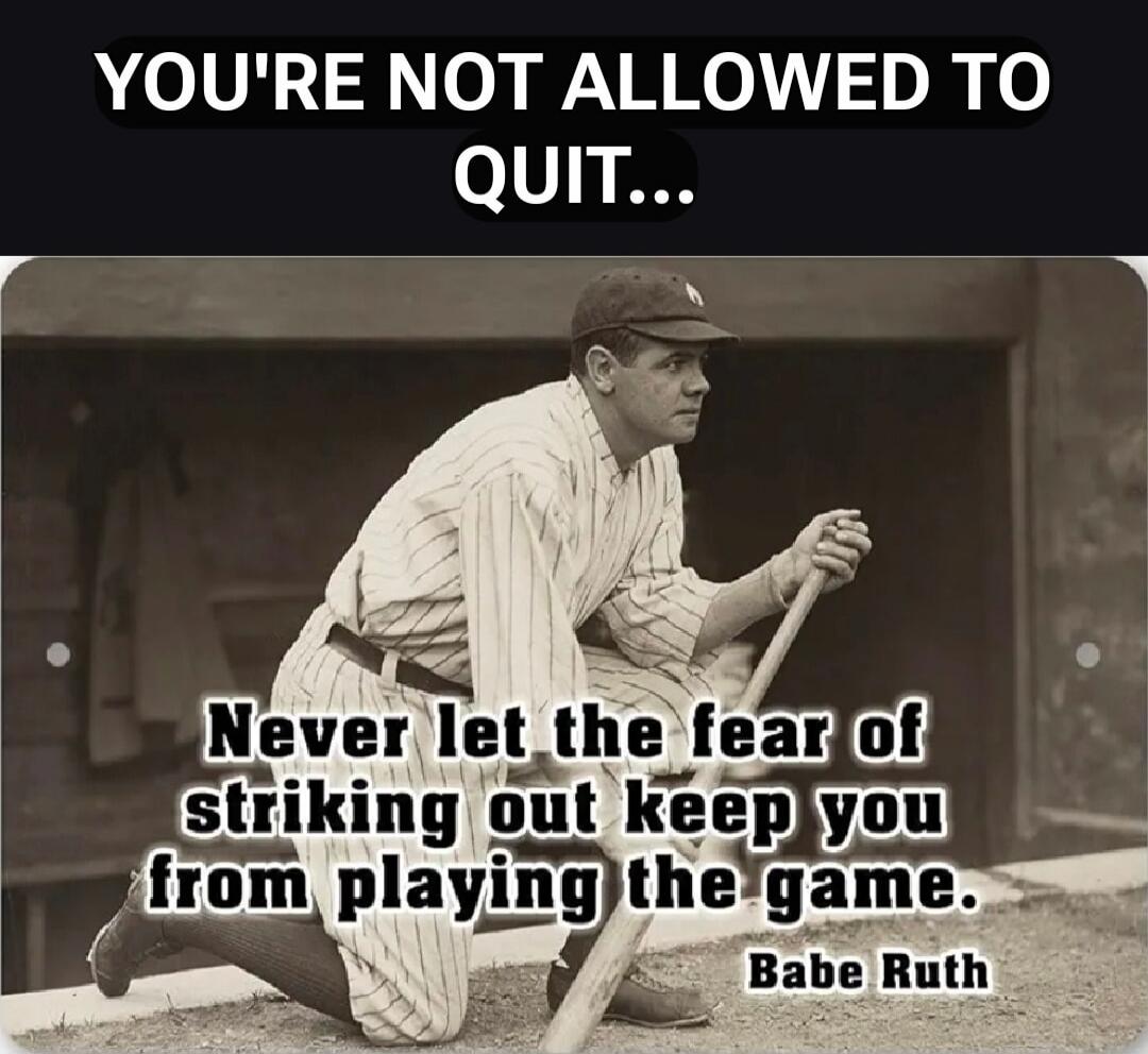 YOU'RE NOT ALLOWED TO QUIT...
Never let the fear of striking out keep you from playing the game. Babe Ruth