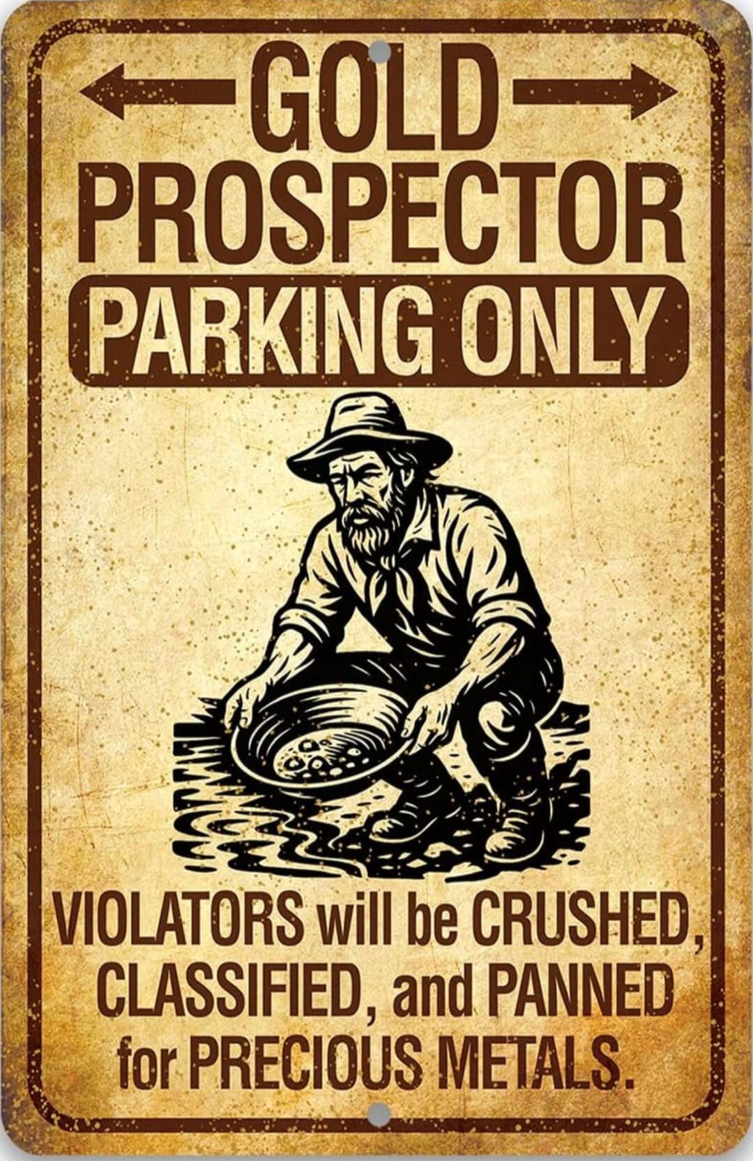 GOLD PROSPECTOR PARKING ONLY
VIOLATORS will be CRUSHED, CLASSIFIED, and PANNED for PRECIOUS METALS.