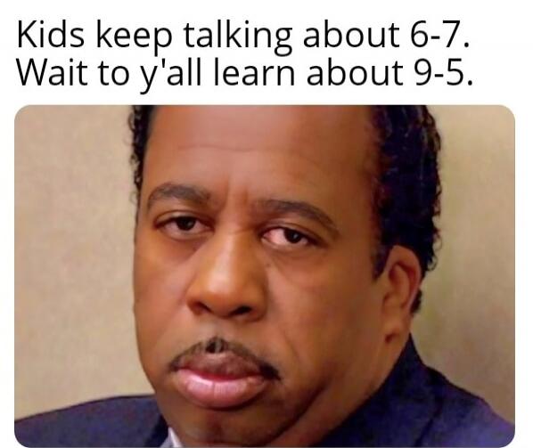 Kids keep talking about 6-7. Wait to y'all learn about 9-5.