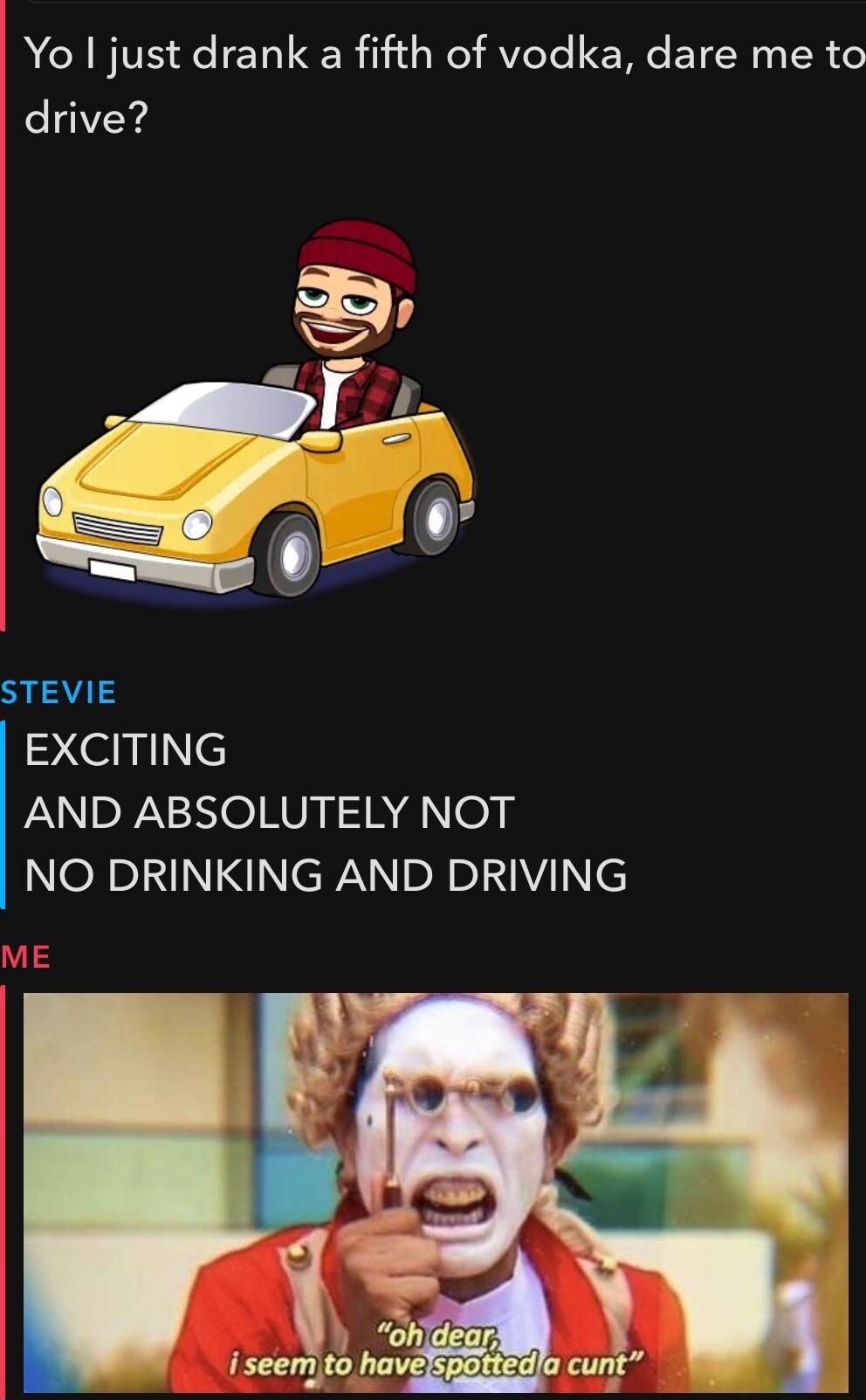 Yo just drank a fifth of vodka dare me to drive STEVIE EXCITING AND ABSOLUTELY NOT NeXslNINI NN pRpIN LI ME