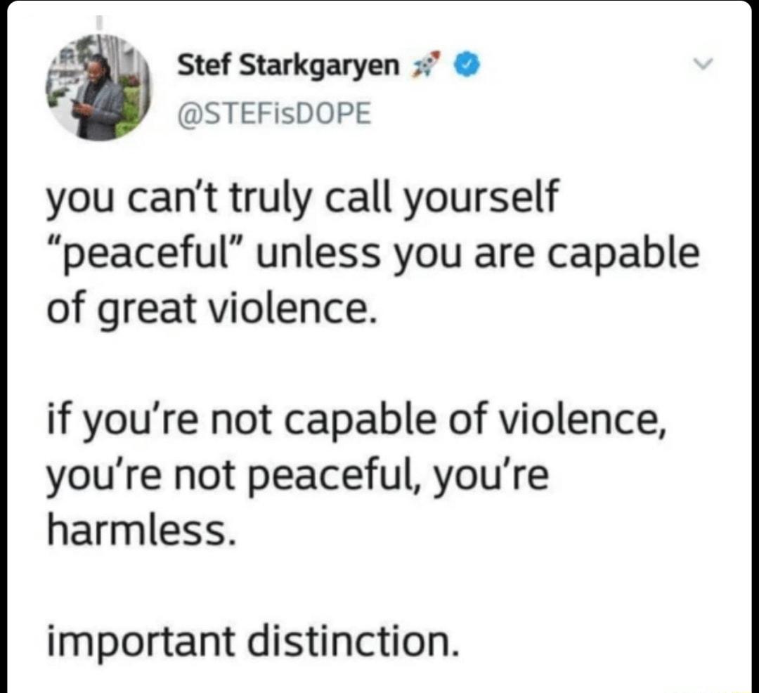 1 Stef Starkgaryen STEFisDOPE you cant truly call yourself peaceful unless you are capable of great violence if youre not capable of violence youre not peaceful youre harmless important distinction