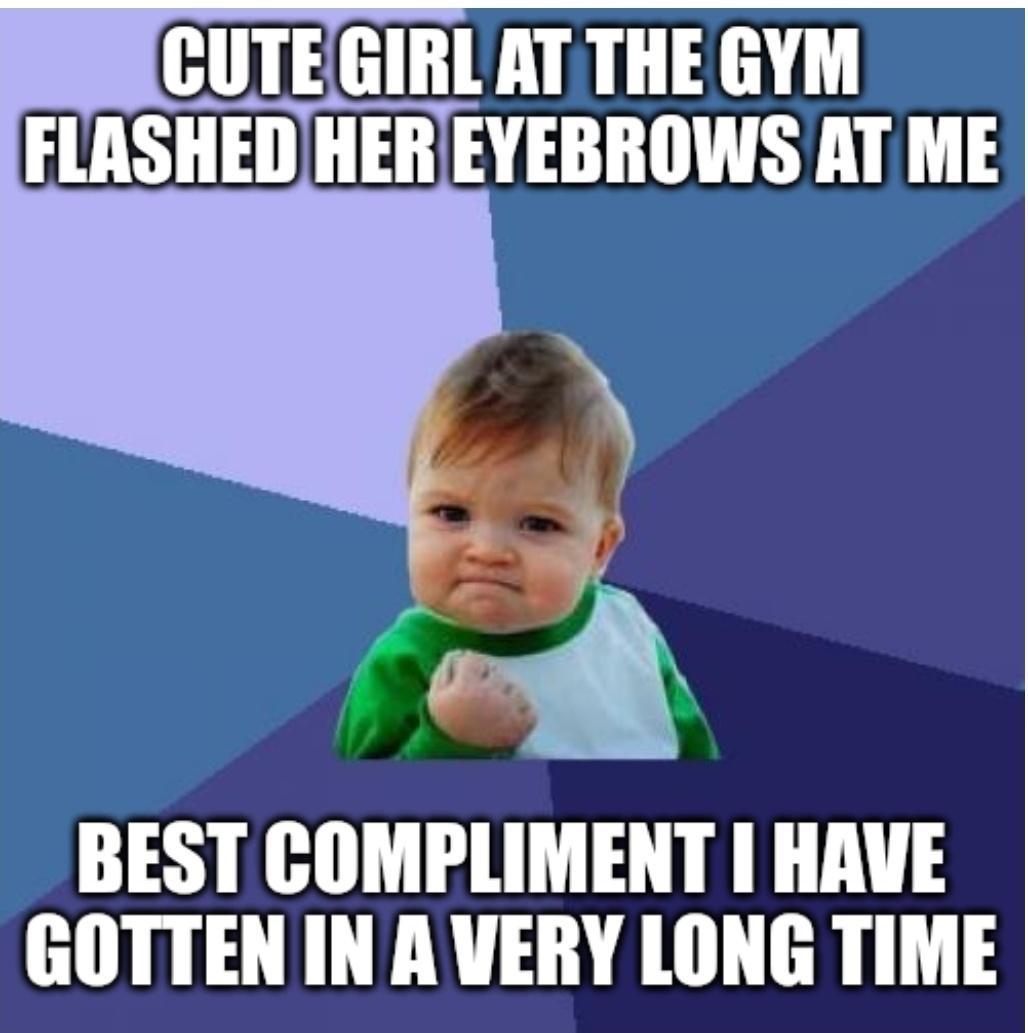 CUTEGIRL AT THE GYM FLASHED HER EYEBROWS AT ME BEST COMPLIMENT HAVE GOTTEN INAVERY LONG TIME
