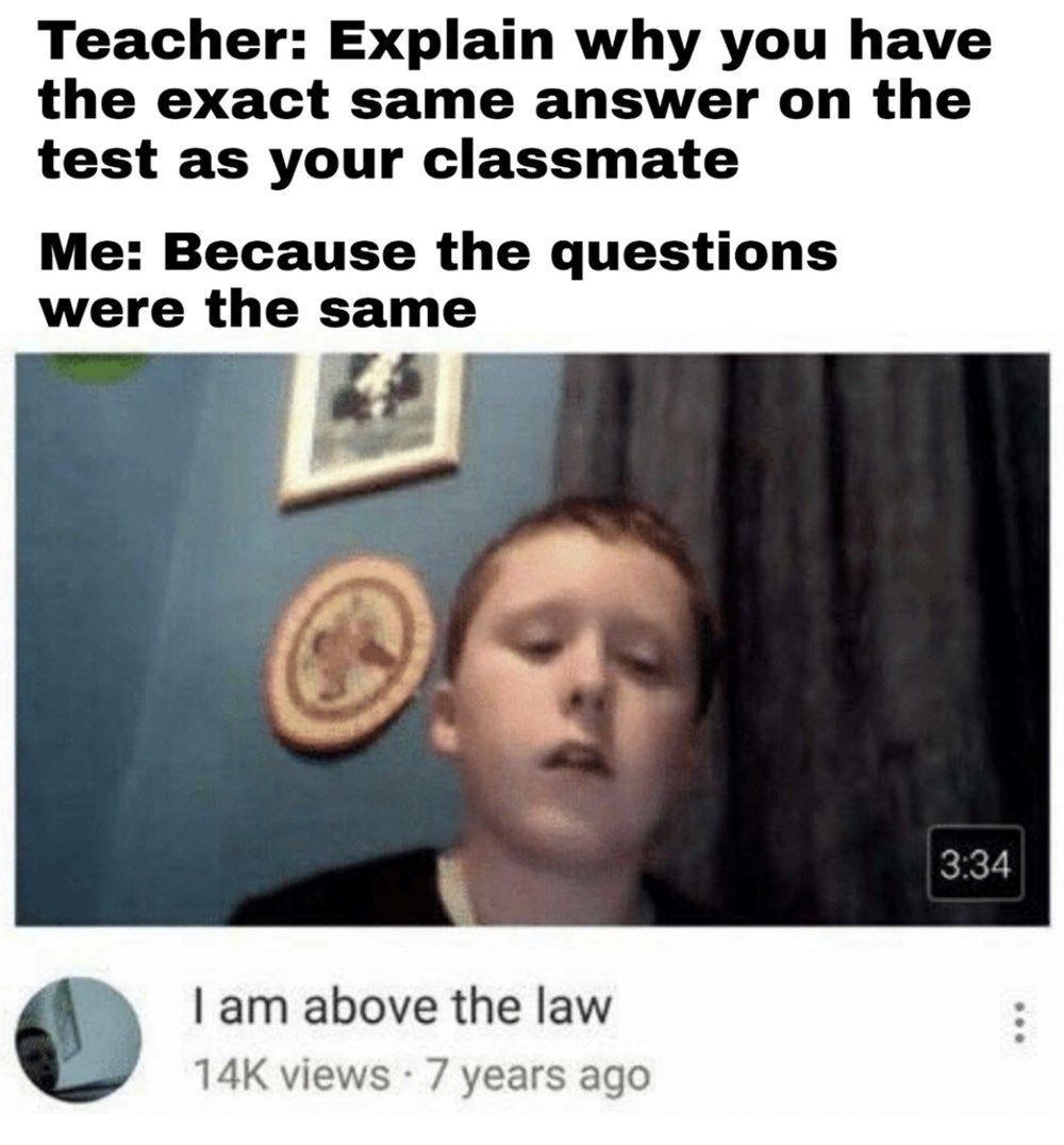 Teacher Explain why you have the exact same answer on the test as your classmate Me Because the questions were the same B am above the law 14K view years ago