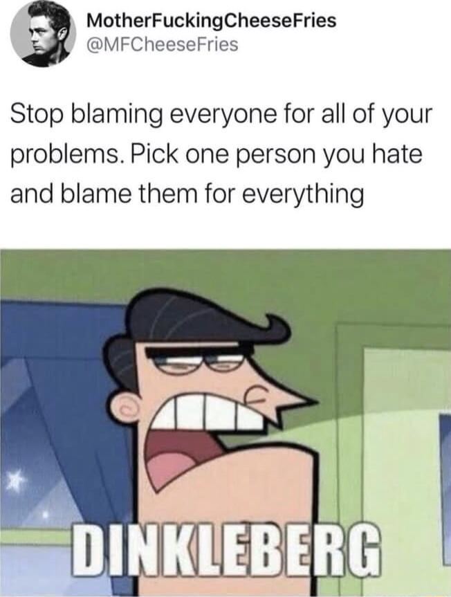 MotherFuckingCheeseFries MFCheeseFries Stop blaming everyone for all of your problems Pick one person you hate and blame them for everything