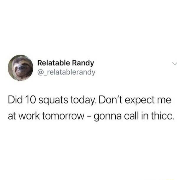 Did 10 squats today. Don't expect me at work tomorrow - gonna call in thicc.