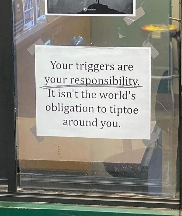 Your triggers are your responsibility. It isn't the world's obligation to tiptoe around you.