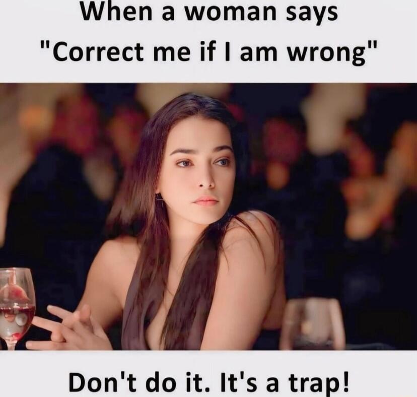 When a woman says Correct me if am wron Dont do it Its a trap