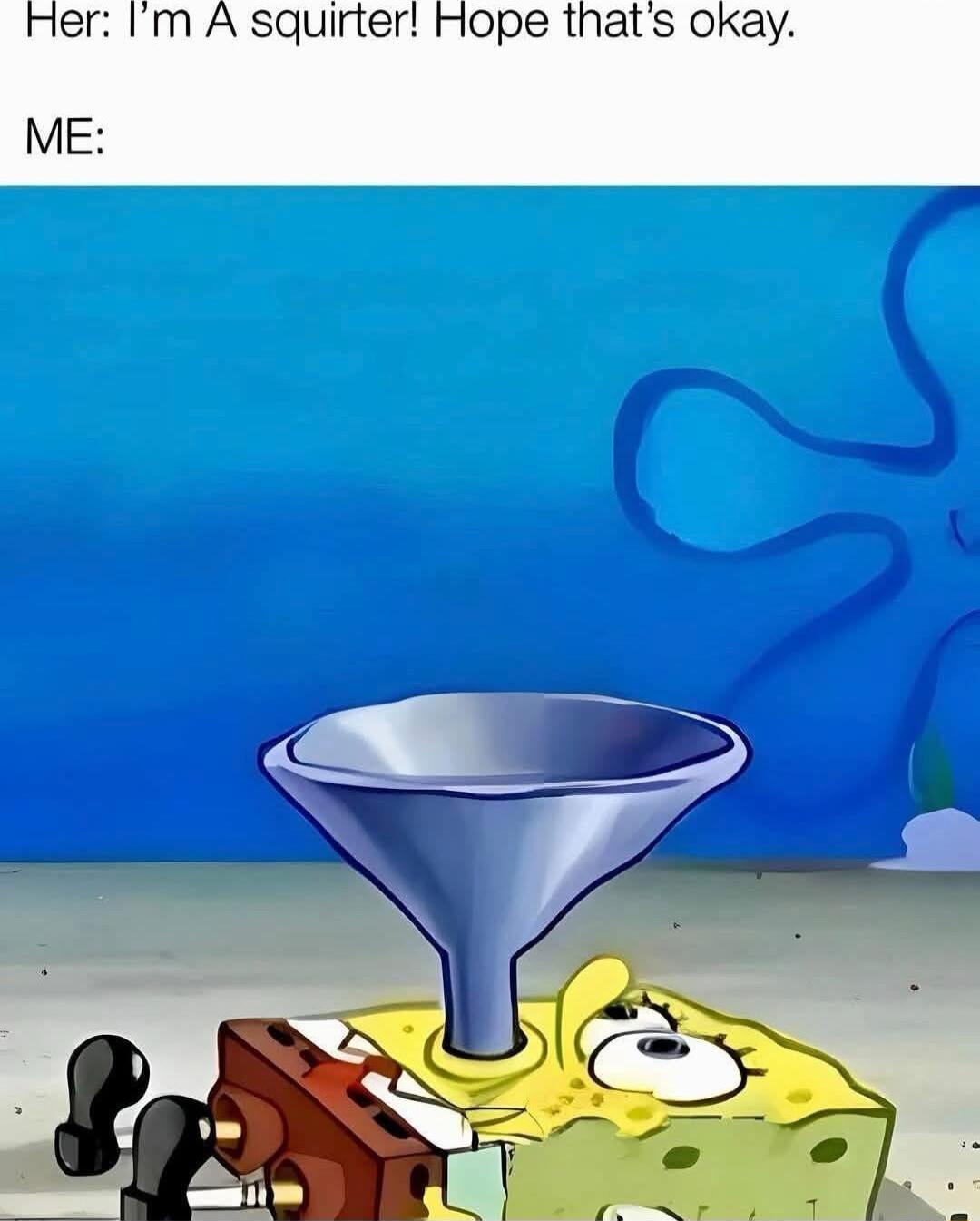 Her Im A squirter Hope thats okay ME