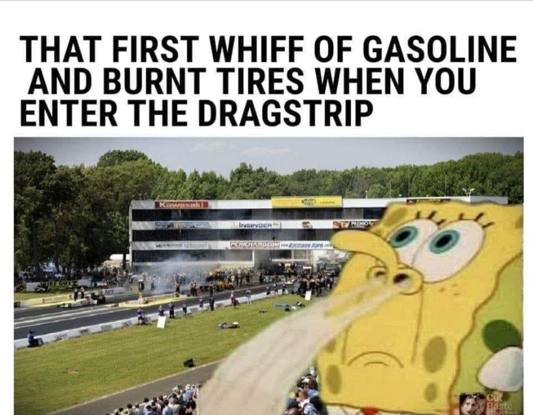 THAT FIRST WHIFF OF GASOLINE AND BURNT TIRES WHEN YOU ENTER THE DRAGSTRIP