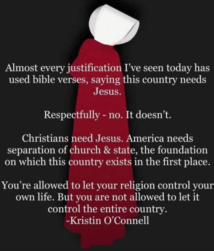 Almost every justification Ive seen today has used bible verses saying this country needs Jesus Respectfully no It doesnt Christians need Jesus America needs separation of church state the foundation on which this country exists in the first place Youre allowed to let your religion control your own life But you are not allowed to let it control the entire country Kristin OConnell