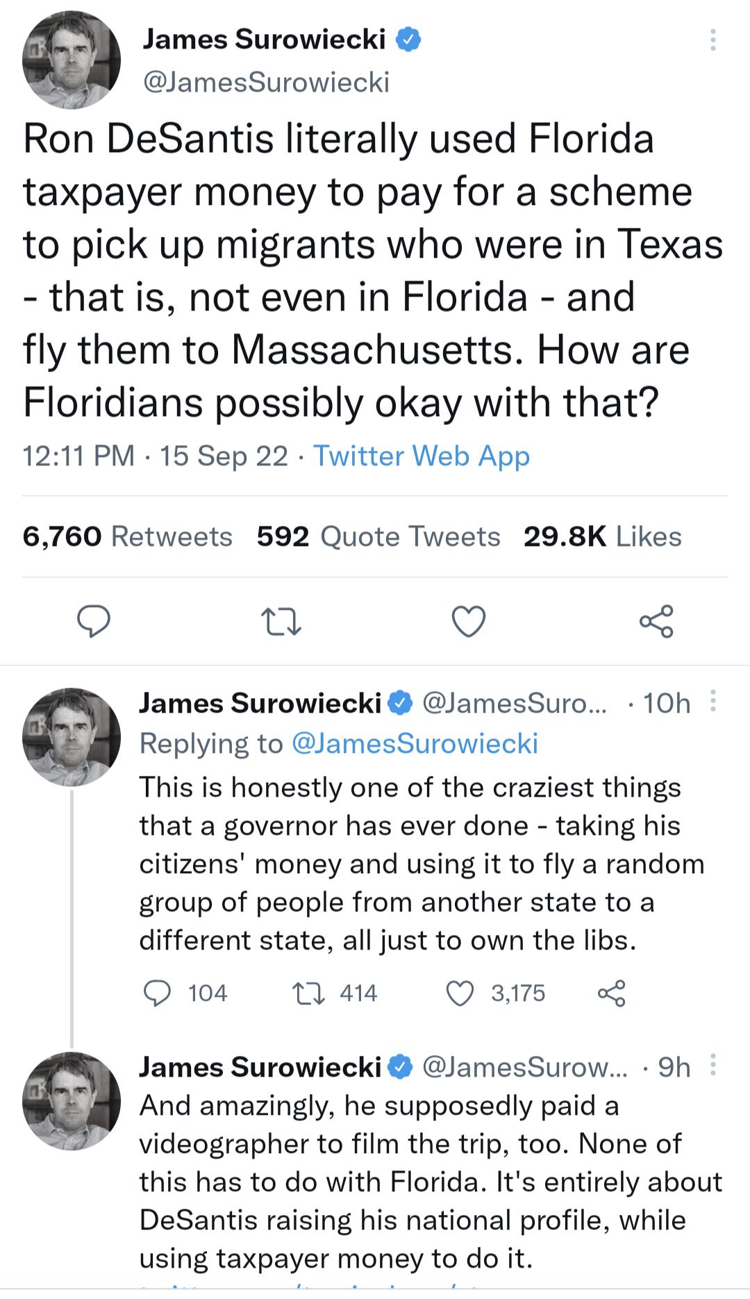 James Surowiecki JamesSurowiecki Ron DeSantis literally used Florida taxpayer money to pay for a scheme to pick up migrants who were in Texas that is not even in Florida and fly them to Massachusetts How are Floridians possibly okay with that 1211 PM 15 Sep 22 Twitter Web App 6760 Retweets 592 Quote Tweets 298K Likes Q Ty Q James Surowiecki lamesSuro 10h Replying to JamesSurowiecki F This is hones