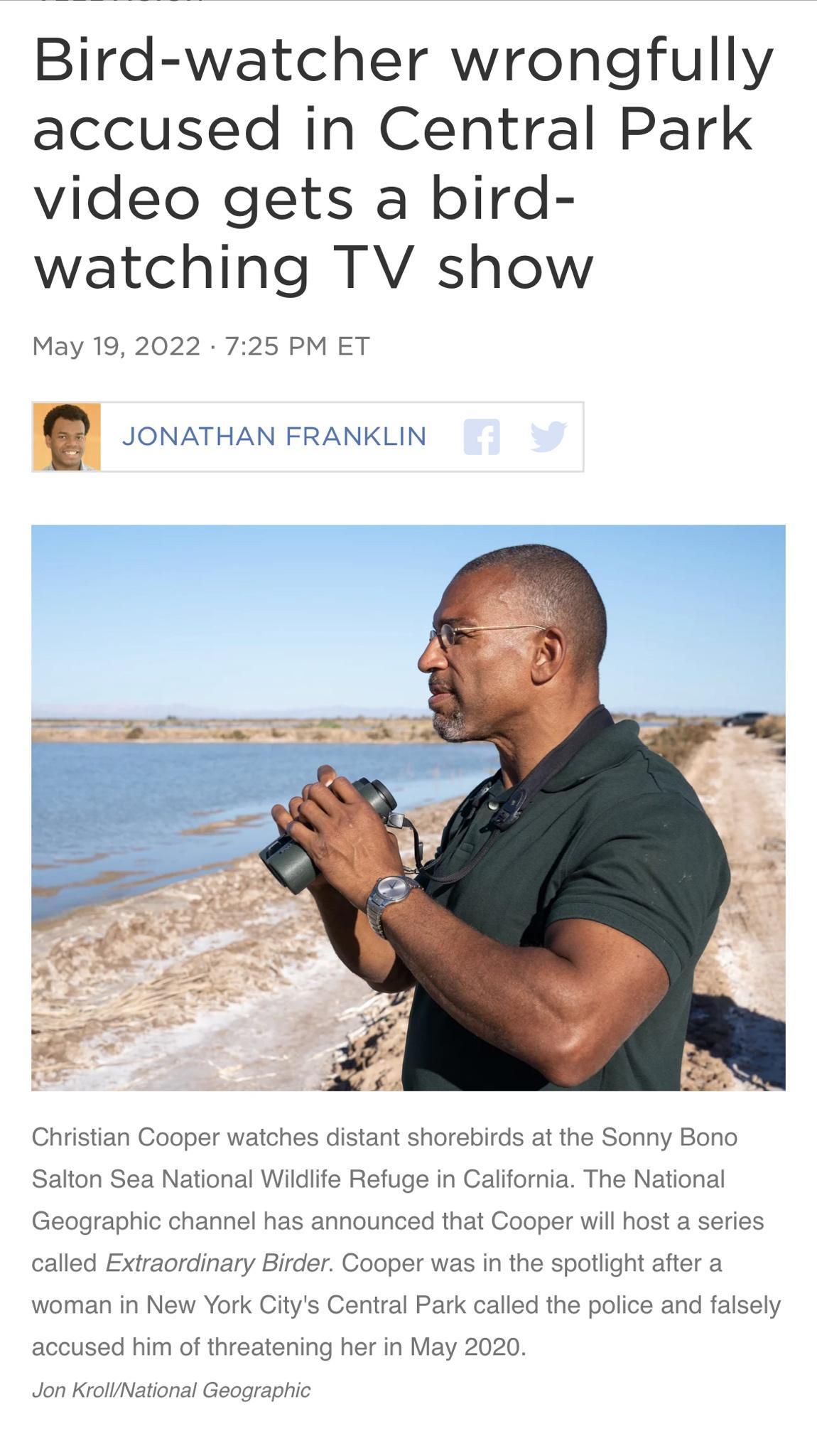 Bird watcher wrongfully accused in Central Park video gets a bird watching TV show May 19 2022 725 PM ET JONATHAN FRANKLIN Christian Cooper watches distant shorebirds at the Sonny Bono Salton Sea National Wildlife Refuge in California The National Geographic channel has announced that Cooper will host a series called Extraordinary Birder Cooper was in the spotlight after a woman in New York Citys 