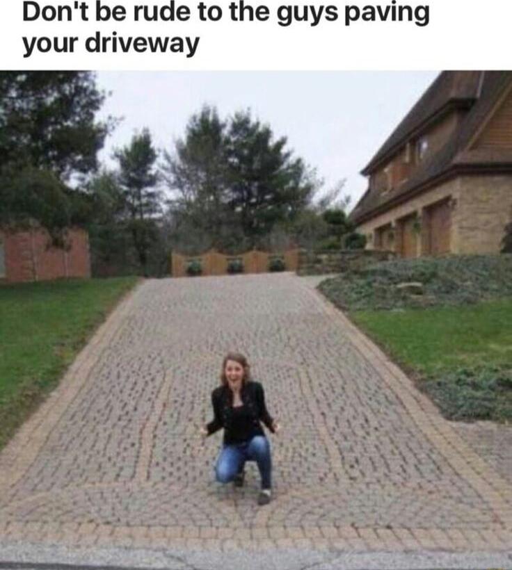 rude to the guys paving your driveway