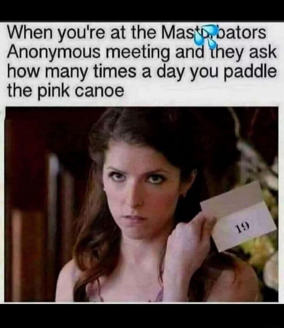 When you're at the Masturbators Anonymous meeting and they ask how many times a day you paddle the pink canoe. The woman holds a card with the number 19.