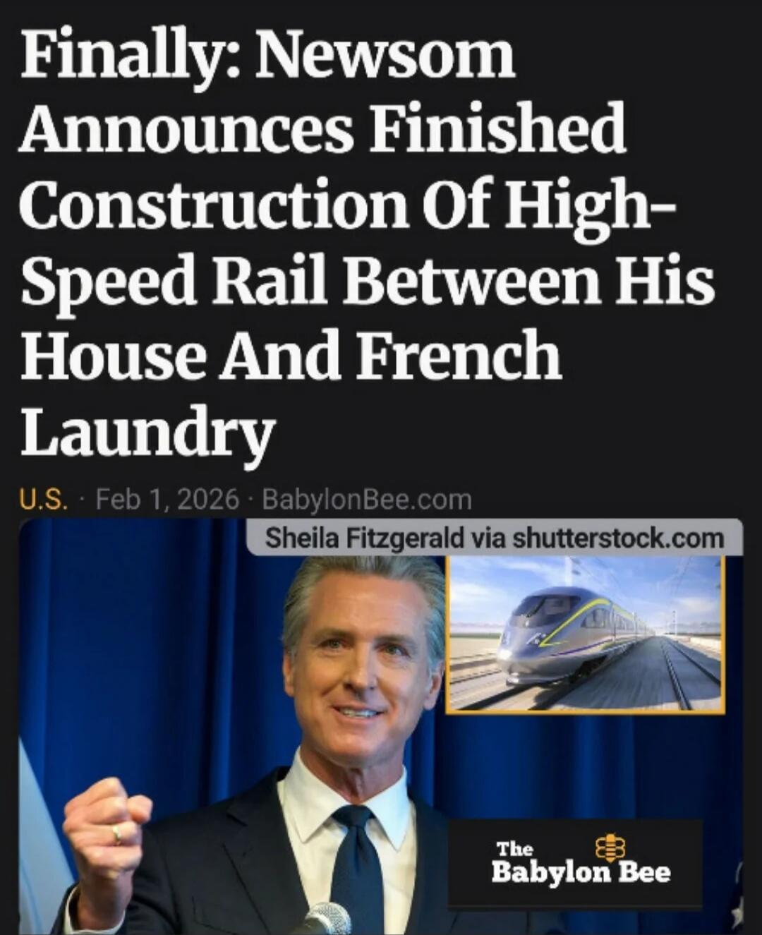 Finally: Newsom Announces Finished Construction Of High-Speed Rail Between His House And French Laundry

U.S. · Feb 1, 2026 · BabylonBee.com

Sheila Fitzgerald via shutterstock.com