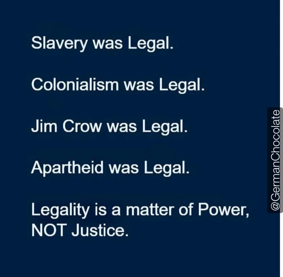 Slavery was Legal.
Colonialism was Legal.
Jim Crow was Legal.
Apartheid was Legal.
Legality is a matter of Power, NOT Justice.