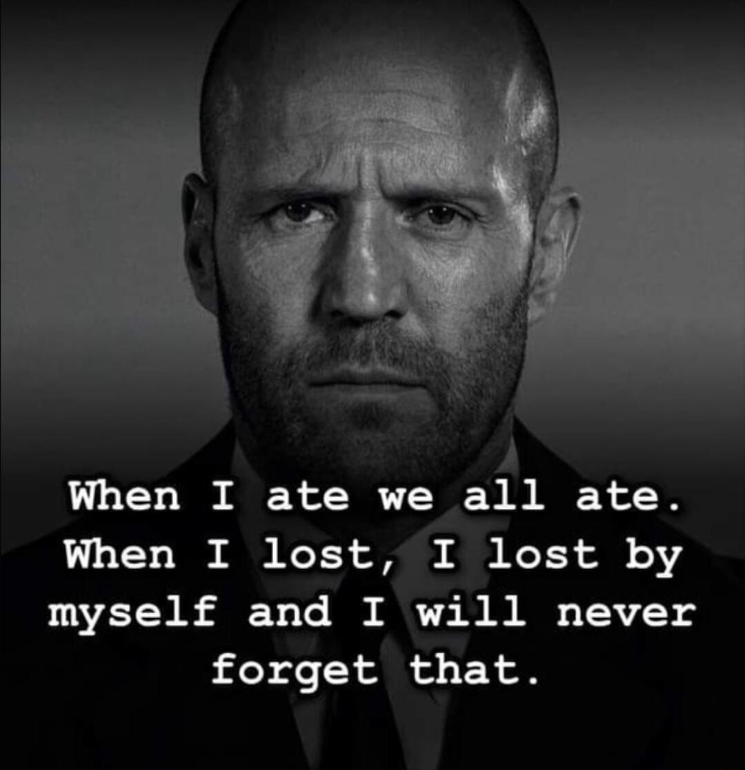 When I ate we all ate When I lost I lost by myself and I will never forget that