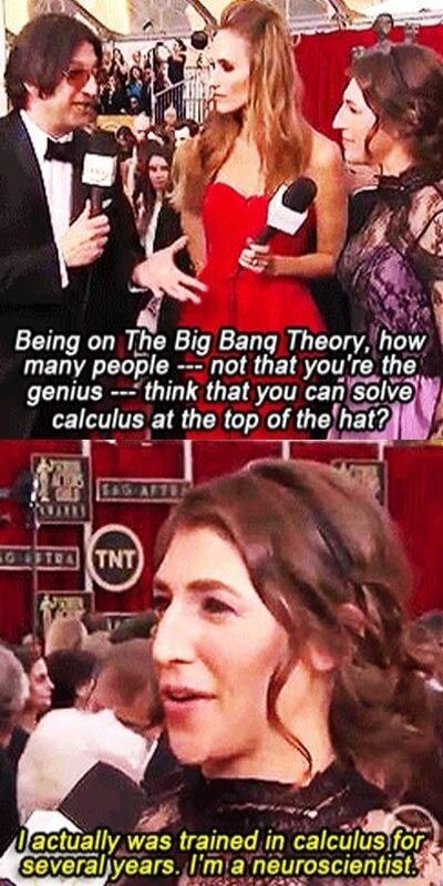 Being on The Big Bang Theory, how many people --- not that you're the genius --- think that you can solve calculus at the top of the hat?
I actually was trained in calculus for several years. I'm a neuroscientist.