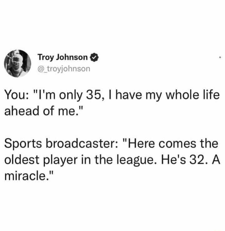 Troy Johnson troyjohnsor You Im only 35 have my whole life ahead of me Sports broadcaster Here comes the oldest player in the league Hes 32 A miracle