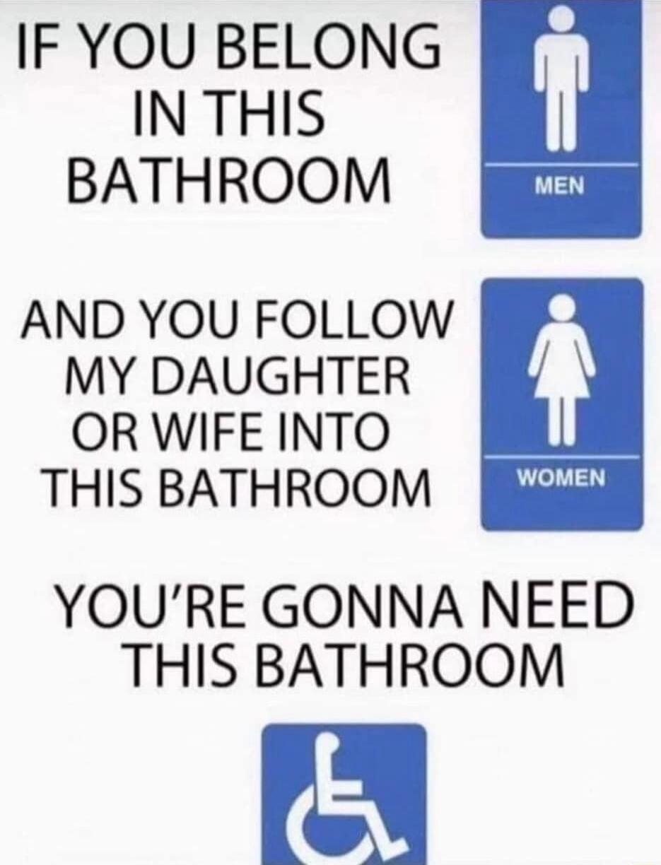 IF YOU BELONG IN THIS BATHROOM AND YOU FOLLOW MY DAUGHTER ORWIFE INTO THIS BATHROOM YOURE GONNA NEED THIS BATHROOM