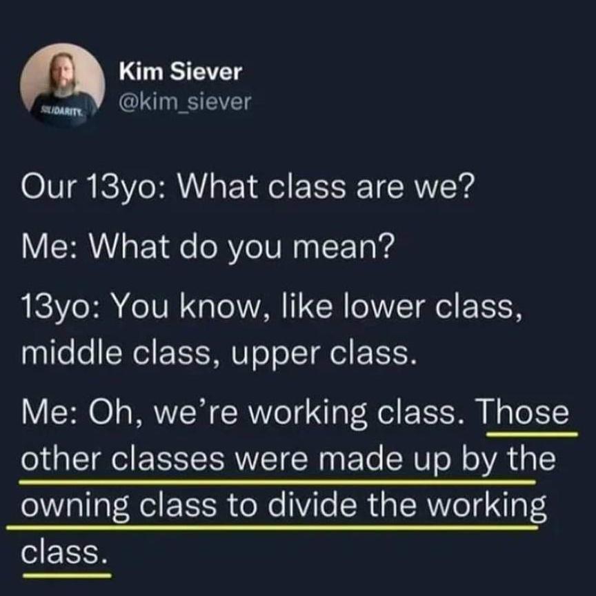 m Kim Siever Kim_siever Our 18yo What class are we Me What do you mean 13yo You know like lower class middle class upper class Me Oh were working class Those other classes were made up by the owning class to divide the working class