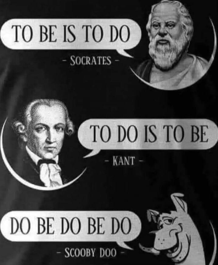 TO BE IS TO DO - SOCRATES
TO DO IS TO BE - KANT
DO BE DO BE DO - SCOOBY DOO