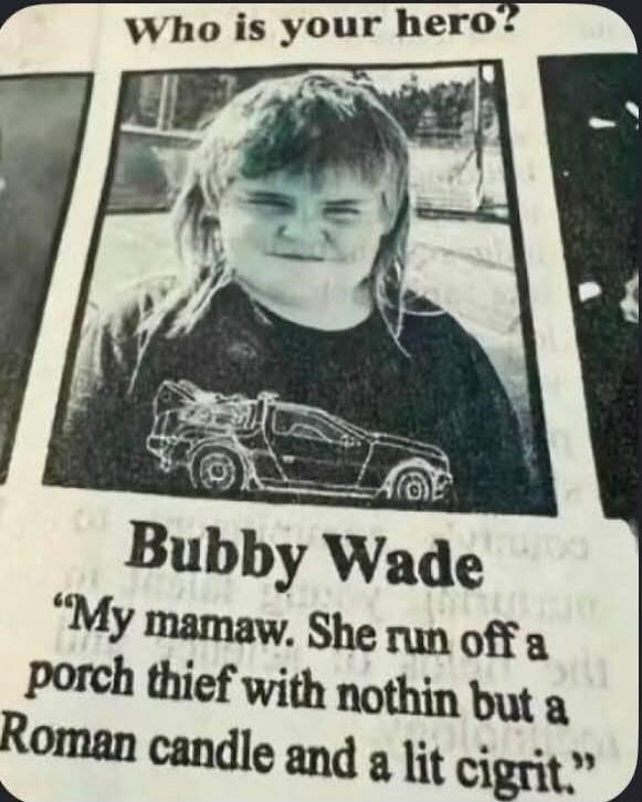 Who is your hero? Bubby Wade. My mamaw. She ran off a porch thief with nothing but a Roman candle and a lit cigarette.