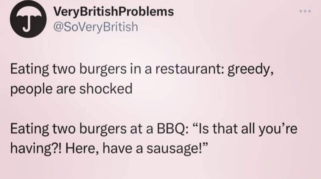 VeryBritishProblems SoVeryBritist Eating two burgers in a restaurant greedy people are shocked Eating two burgers at a BBQ Is that all youre having Here have a sausage